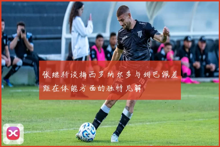 张继科谈梅西罗纳尔多与姆巴佩差距在体能方面的独特见解