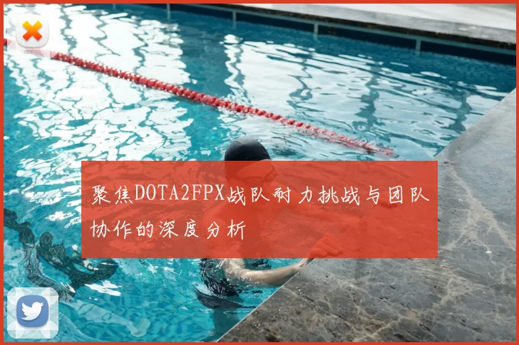 聚焦DOTA2FPX战队耐力挑战与团队协作的深度分析