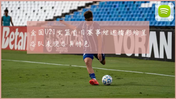全国U21女篮首日赛事综述精彩纷呈各队表现各具特色