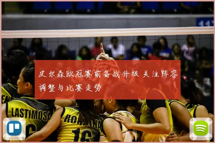 皮尔森欧冠赛前备战升级 关注阵容调整与比赛走势
