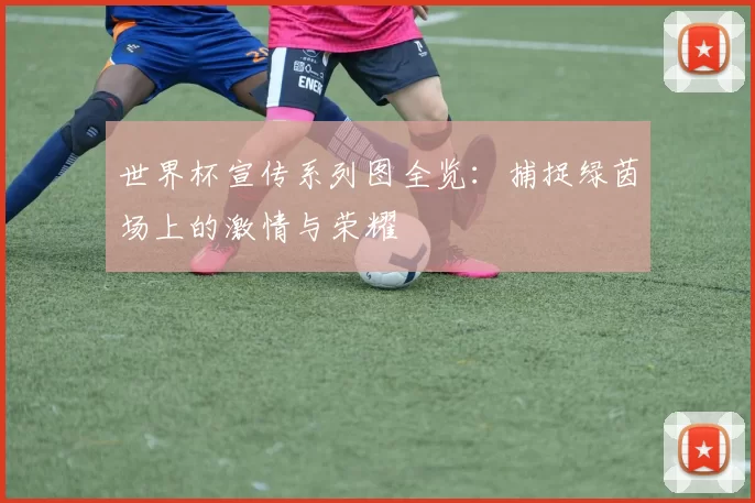 世界杯宣传系列图全览:捕捉绿茵场上的激情与荣耀