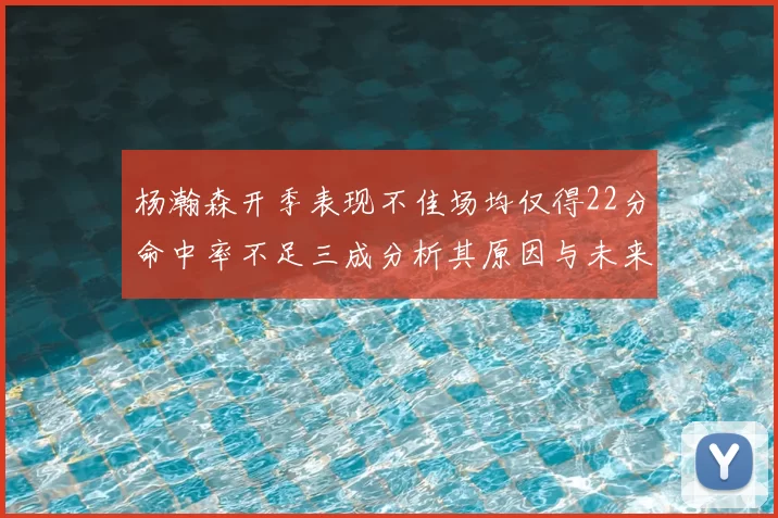 杨瀚森开季表现不佳场均仅得22分命中率不足三成分析其原因与未来发展潜力