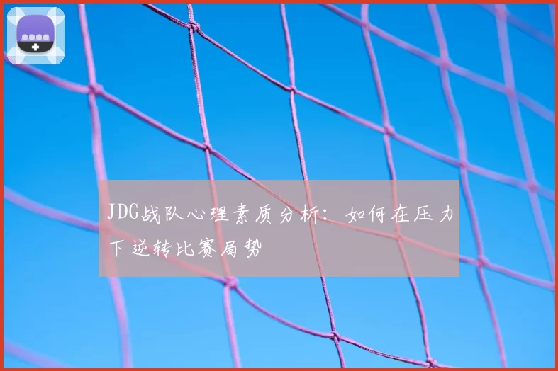 JDG战队心理素质分析：如何在压力下逆转比赛局势