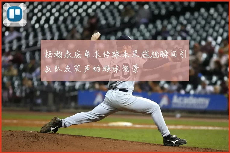 杨瀚森底角求传球未果尴尬瞬间引发队友笑声的趣味场景