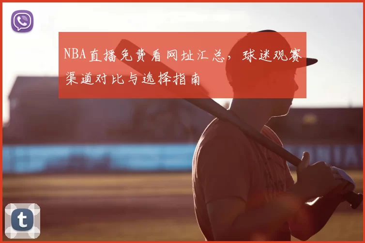 NBA直播免费看网址汇总,球迷观赛渠道对比与选择指南