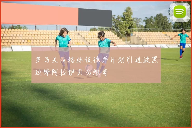 罗马关注格林伍德并计划引进波黑边锋阿拉伊贝戈维奇