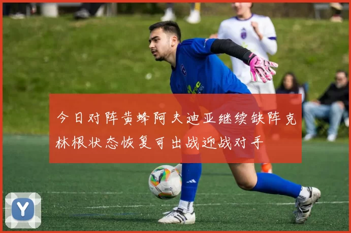 今日对阵黄蜂阿夫迪亚继续缺阵克林根状态恢复可出战迎战对手