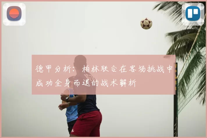 德甲分析：柏林联合在客场挑战中成功全身而退的战术解析