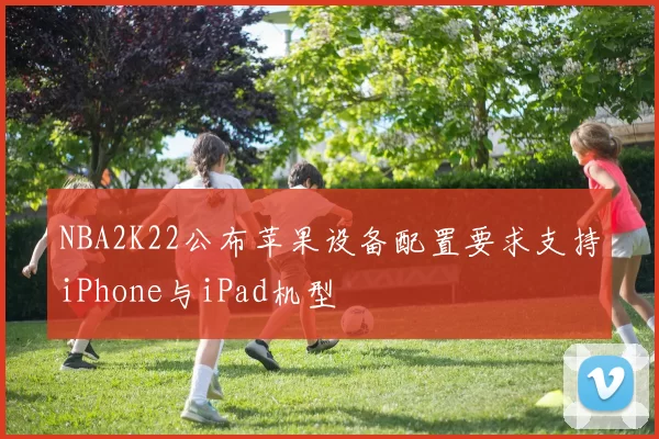 NBA2K22公布苹果设备配置要求支持iPhone与iPad机型