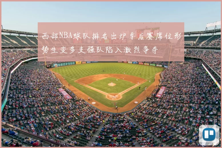 西部NBA球队排名出炉季后赛席位形势生变多支强队陷入激烈争夺