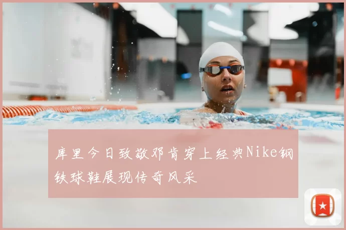 库里今日致敬邓肯穿上经典Nike钢铁球鞋展现传奇风采