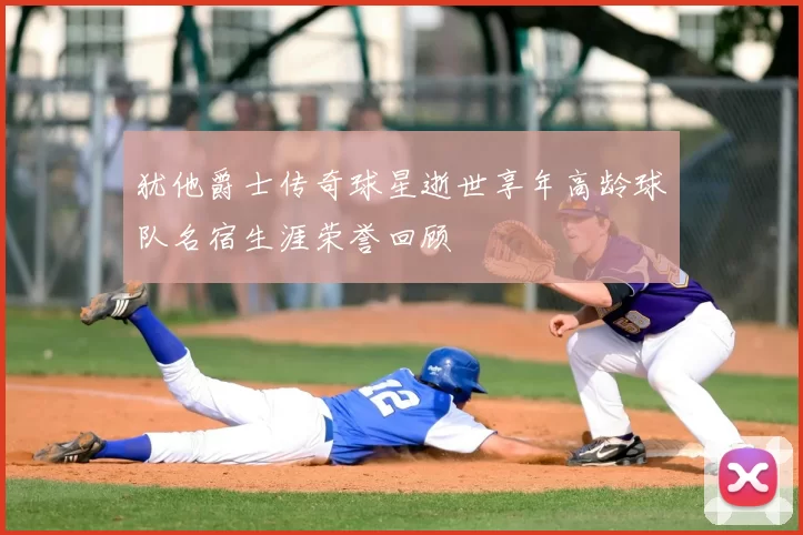 犹他爵士传奇球星逝世享年高龄球队名宿生涯荣誉回顾
