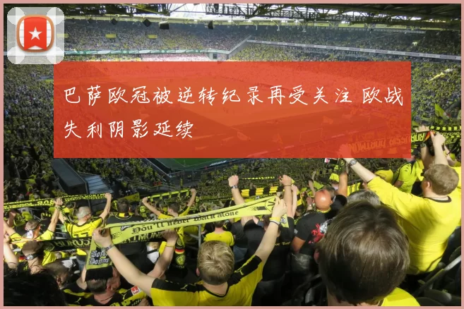 巴萨欧冠被逆转纪录再受关注 欧战失利阴影延续