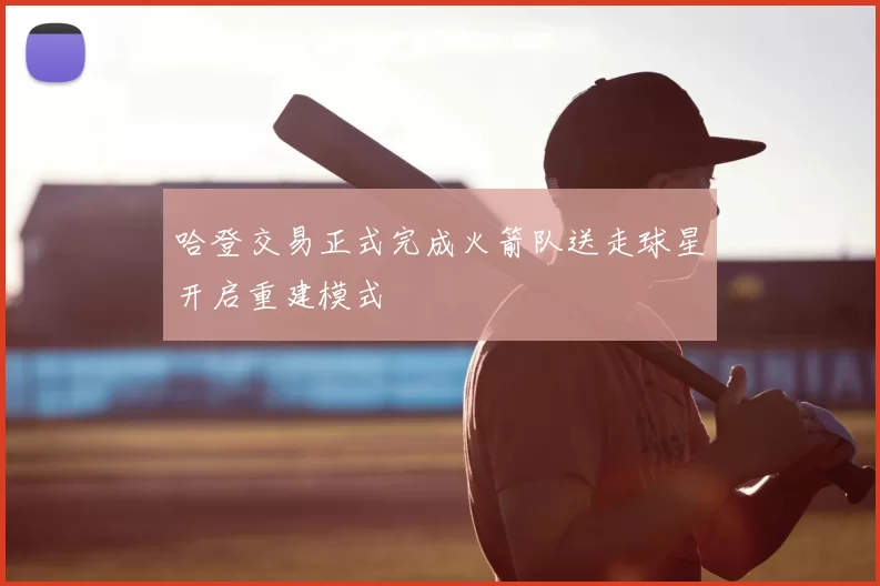 哈登交易正式完成火箭队送走球星开启重建模式