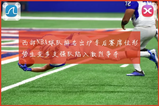 西部NBA球队排名出炉季后赛席位形势生变多支强队陷入激烈争夺