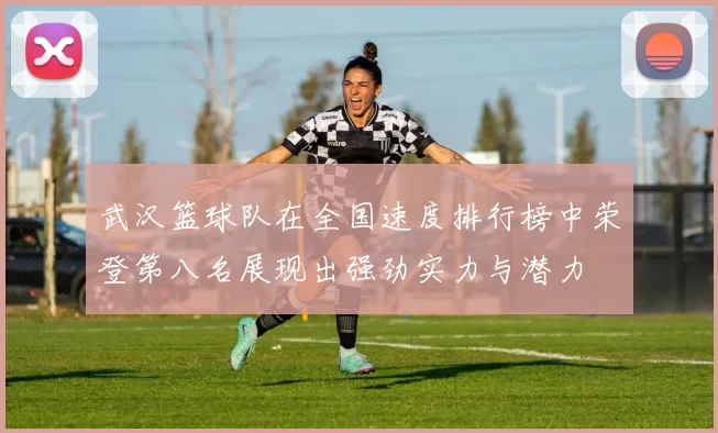 武汉篮球队在全国速度排行榜中荣登第八名展现出强劲实力与潜力