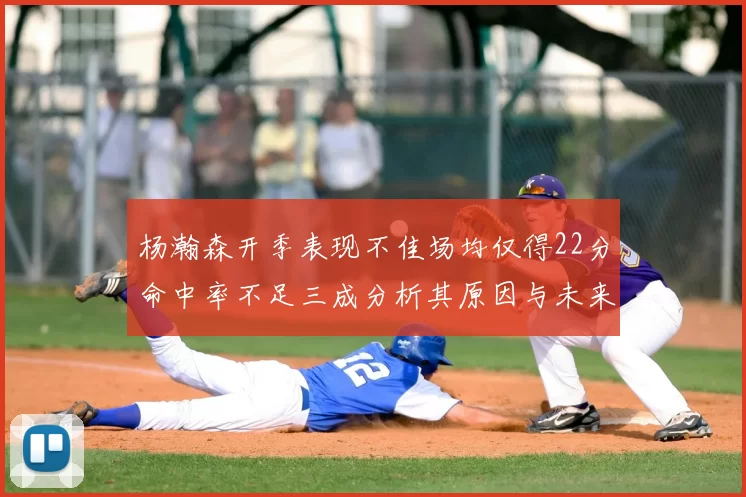 杨瀚森开季表现不佳场均仅得22分命中率不足三成分析其原因与未来发展潜力
