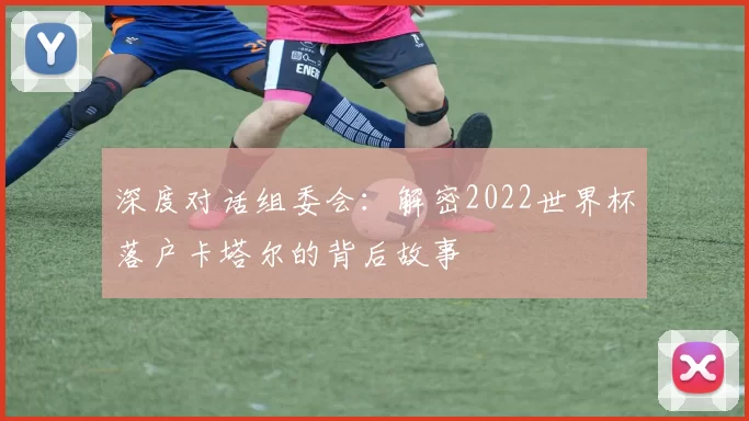 深度对话组委会：解密2022世界杯落户卡塔尔的背后故事