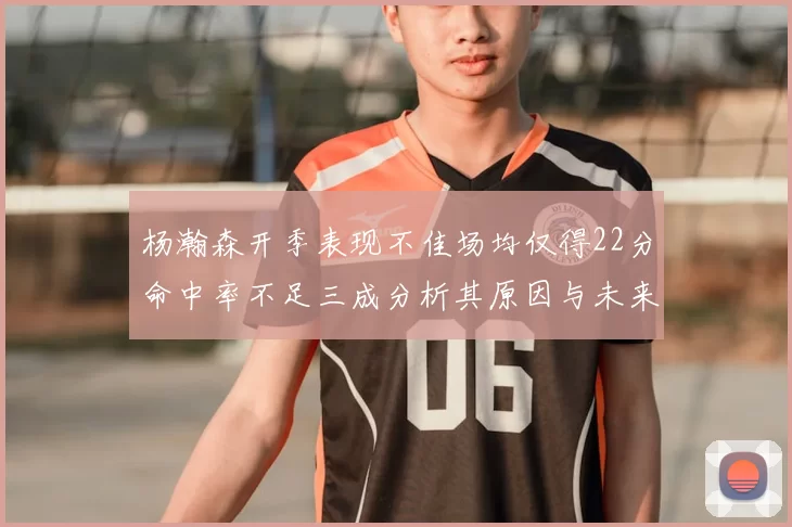 杨瀚森开季表现不佳场均仅得22分命中率不足三成分析其原因与未来发展潜力