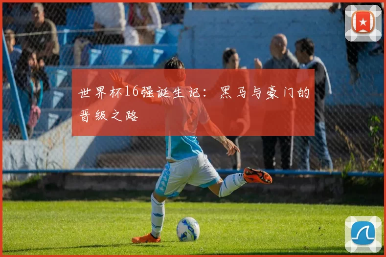 世界杯16强诞生记：黑马与豪门的晋级之路