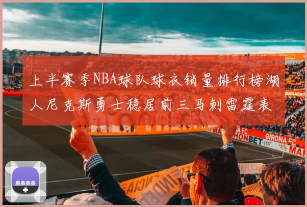 上半赛季NBA球队球衣销量排行榜湖人尼克斯勇士稳居前三马刺雷霆表现抢眼