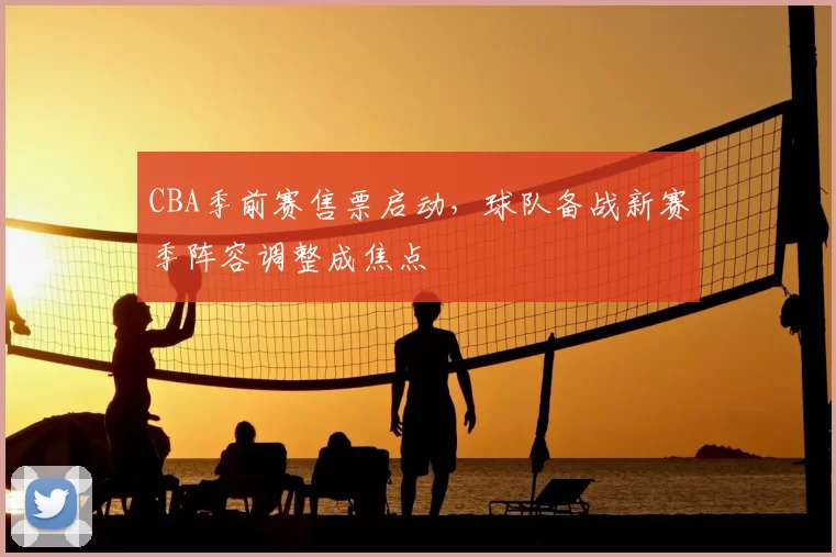 CBA季前赛售票启动，球队备战新赛季阵容调整成焦点