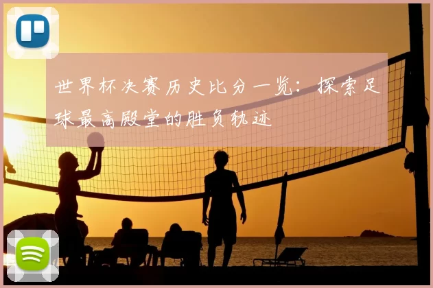 世界杯决赛历史比分一览：探索足球最高殿堂的胜负轨迹