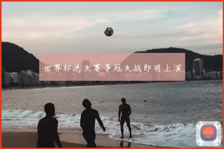 世界杯总决赛争冠决战即将上演