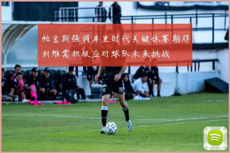 帕金斯强调库里时代关键休赛期邓利维需积极应对球队未来挑战