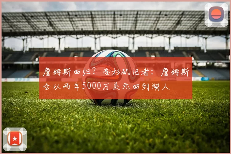 詹姆斯回归？洛杉矶记者：詹姆斯会以两年5000万美元回到湖人
