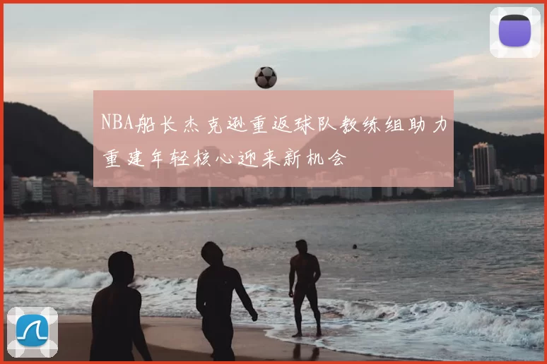 NBA船长杰克逊重返球队教练组助力重建年轻核心迎来新机会