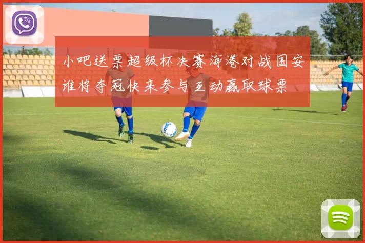 小吧送票超级杯决赛海港对战国安谁将夺冠快来参与互动赢取球票