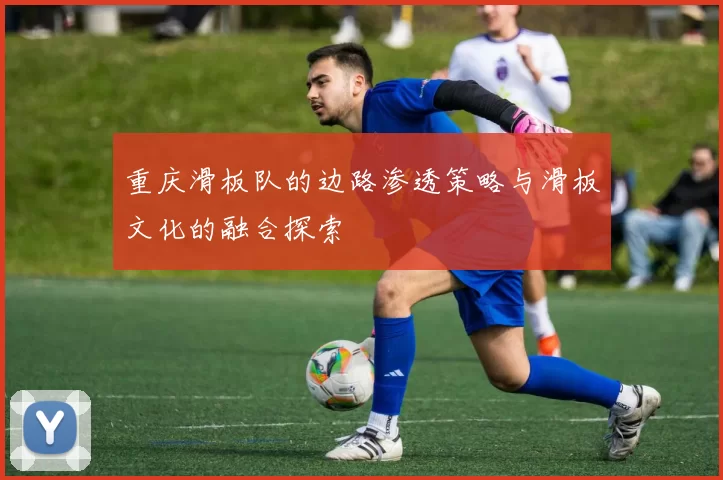 重庆滑板队的边路渗透策略与滑板文化的融合探索