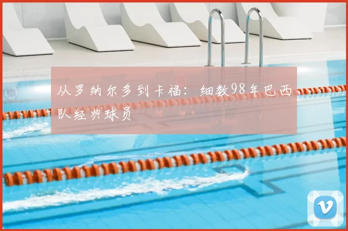从罗纳尔多到卡福：细数98年巴西队经典球员