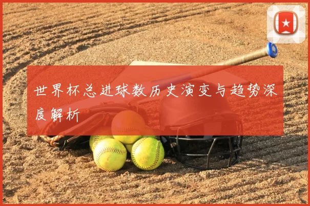 世界杯总进球数历史演变与趋势深度解析