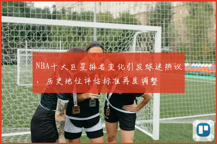NBA十大巨星排名变化引发球迷热议,历史地位评估标准再度调整
