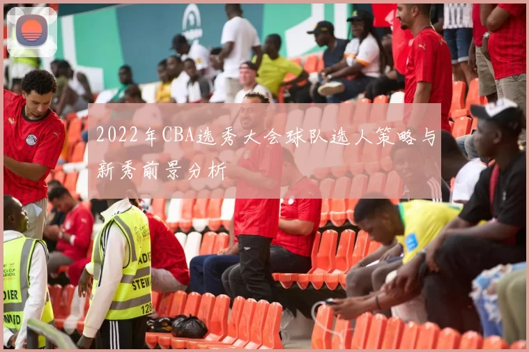 2022年CBA选秀大会球队选人策略与新秀前景分析