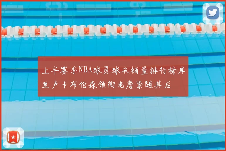 上半赛季NBA球员球衣销量排行榜库里卢卡布伦森领衔老詹紧随其后
