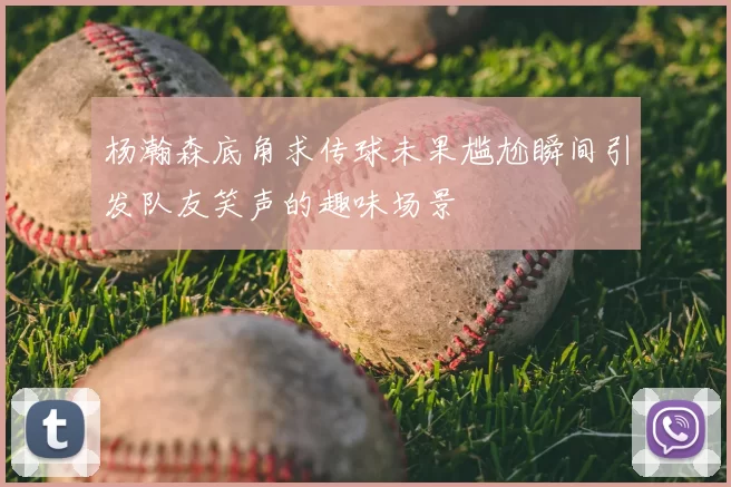 杨瀚森底角求传球未果尴尬瞬间引发队友笑声的趣味场景