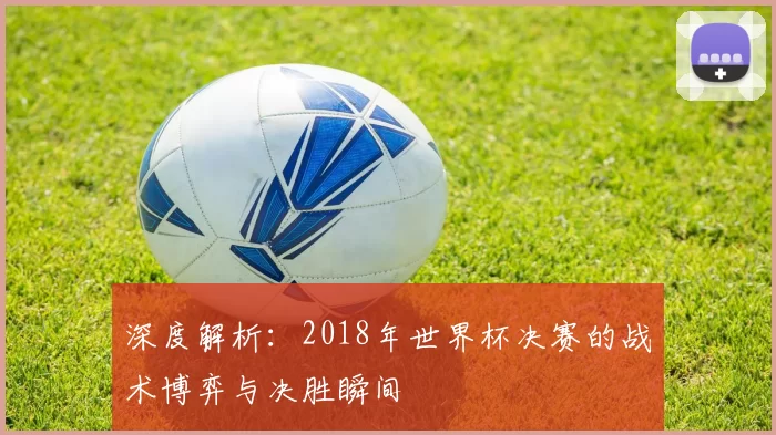 深度解析：2018年世界杯决赛的战术博弈与决胜瞬间