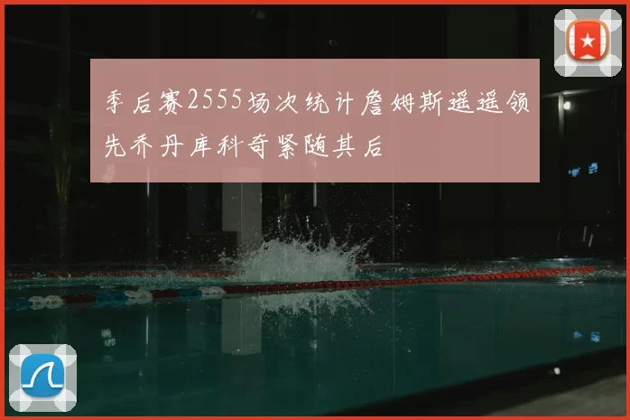 季后赛2555场次统计詹姆斯遥遥领先乔丹库科奇紧随其后