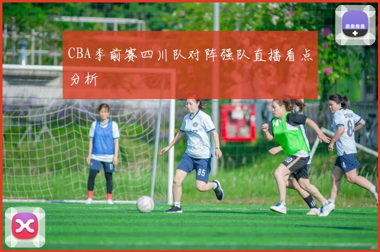 CBA季前赛四川队对阵强队直播看点分析
