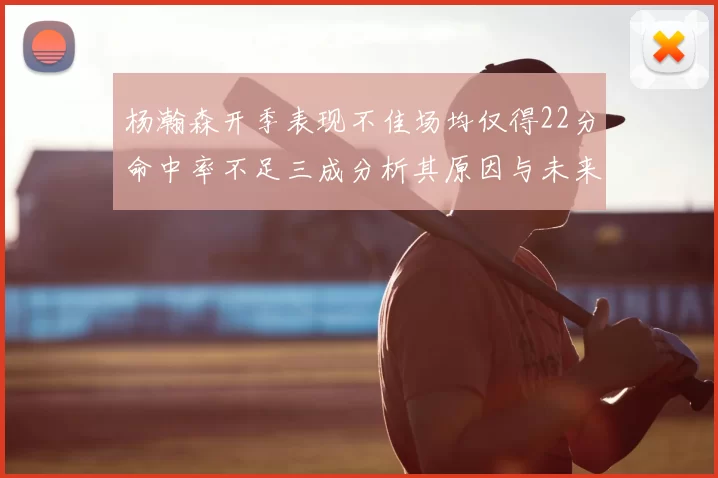 杨瀚森开季表现不佳场均仅得22分命中率不足三成分析其原因与未来发展潜力