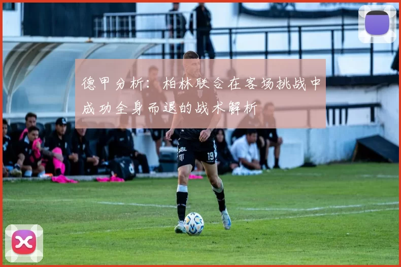 德甲分析：柏林联合在客场挑战中成功全身而退的战术解析