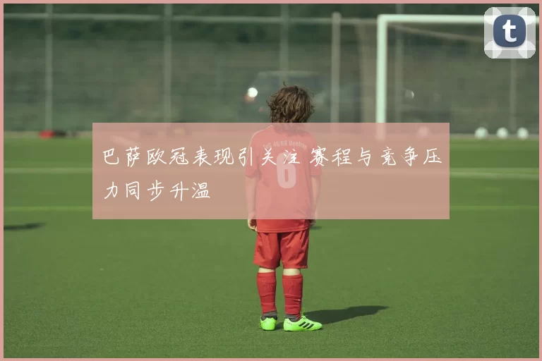 巴萨欧冠表现引关注 赛程与竞争压力同步升温