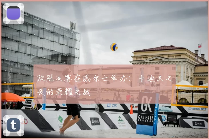 欧冠决赛在威尔士举办：卡迪夫之夜的荣耀之战