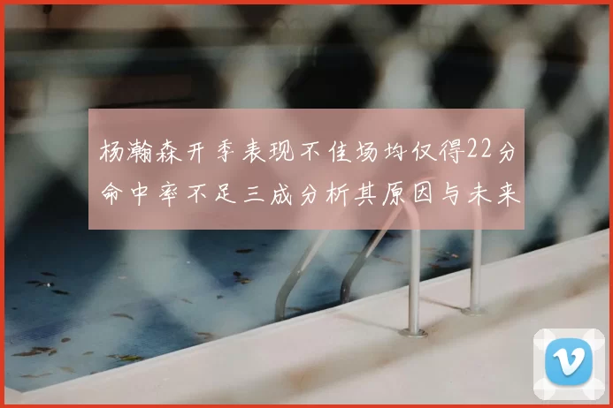 杨瀚森开季表现不佳场均仅得22分命中率不足三成分析其原因与未来发展潜力