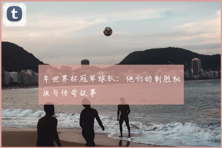 年世界杯冠军球队:他们的制胜秘诀与传奇故事