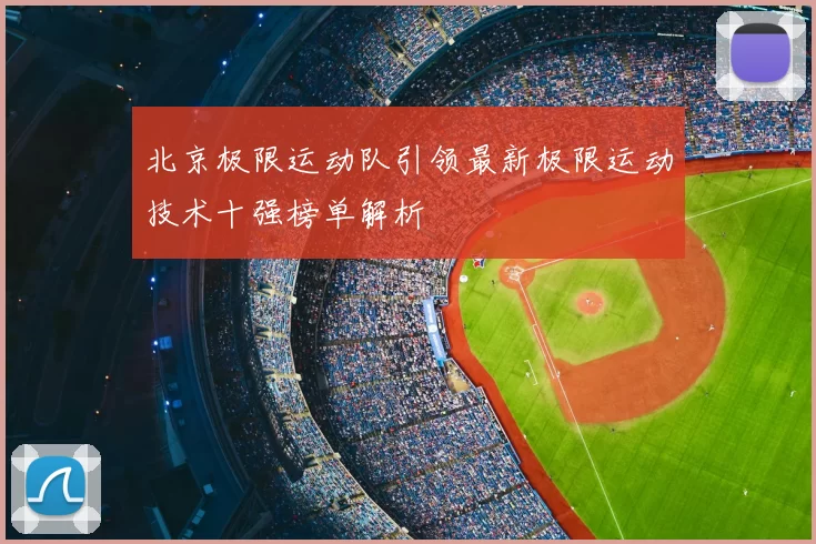 北京极限运动队引领最新极限运动技术十强榜单解析