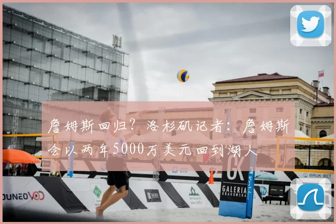 詹姆斯回归？洛杉矶记者：詹姆斯会以两年5000万美元回到湖人
